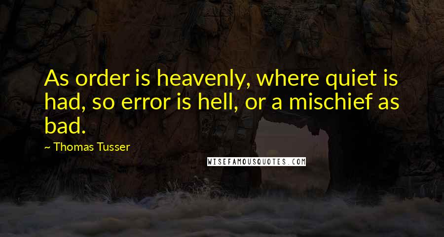 Thomas Tusser Quotes: As order is heavenly, where quiet is had, so error is hell, or a mischief as bad.