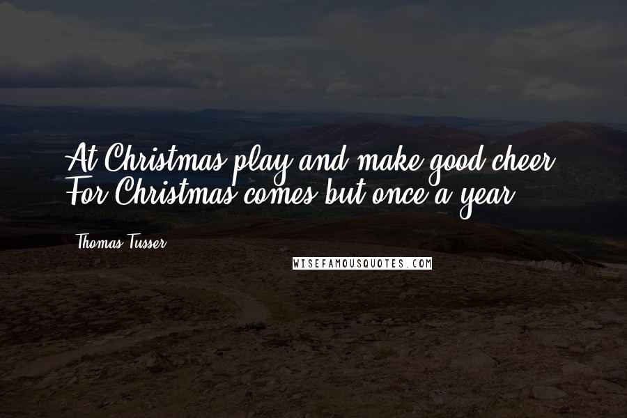 Thomas Tusser Quotes: At Christmas play and make good cheer, For Christmas comes but once a year.