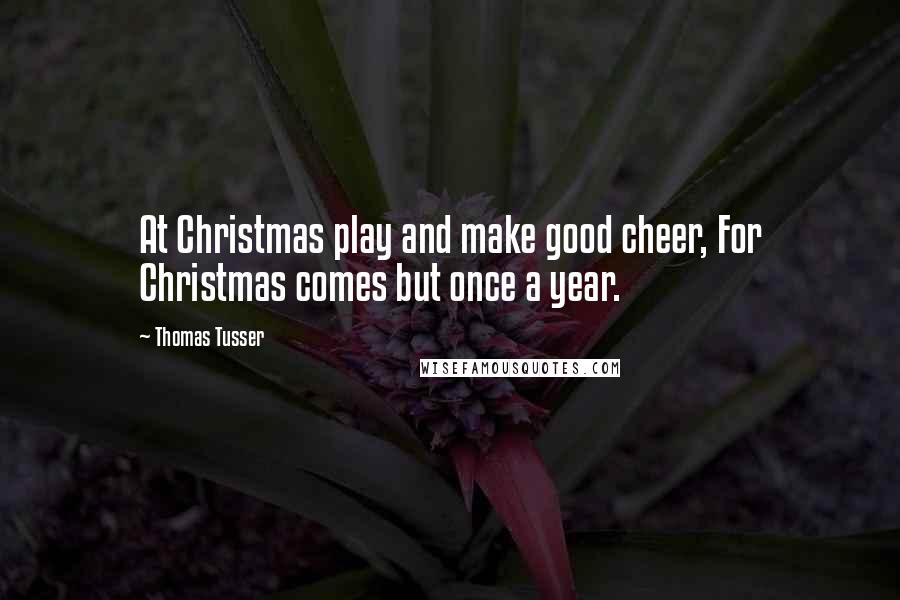 Thomas Tusser Quotes: At Christmas play and make good cheer, For Christmas comes but once a year.