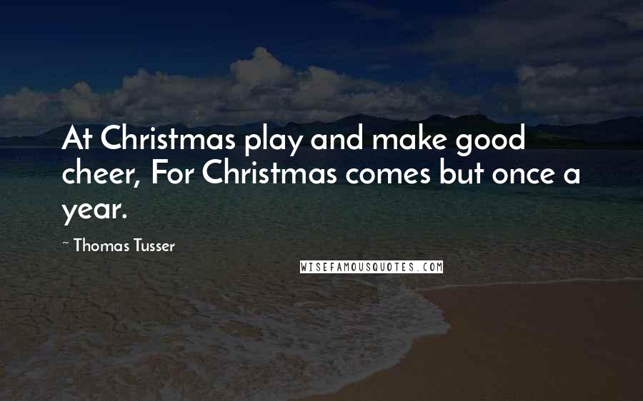 Thomas Tusser Quotes: At Christmas play and make good cheer, For Christmas comes but once a year.