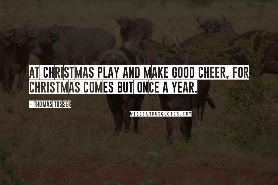 Thomas Tusser Quotes: At Christmas play and make good cheer, For Christmas comes but once a year.