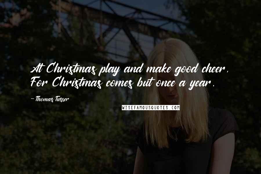 Thomas Tusser Quotes: At Christmas play and make good cheer, For Christmas comes but once a year.