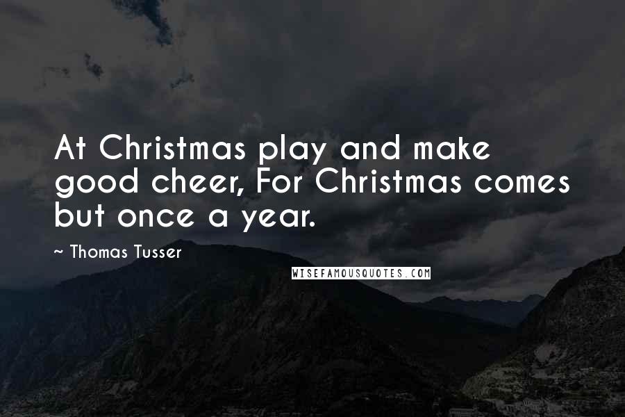 Thomas Tusser Quotes: At Christmas play and make good cheer, For Christmas comes but once a year.