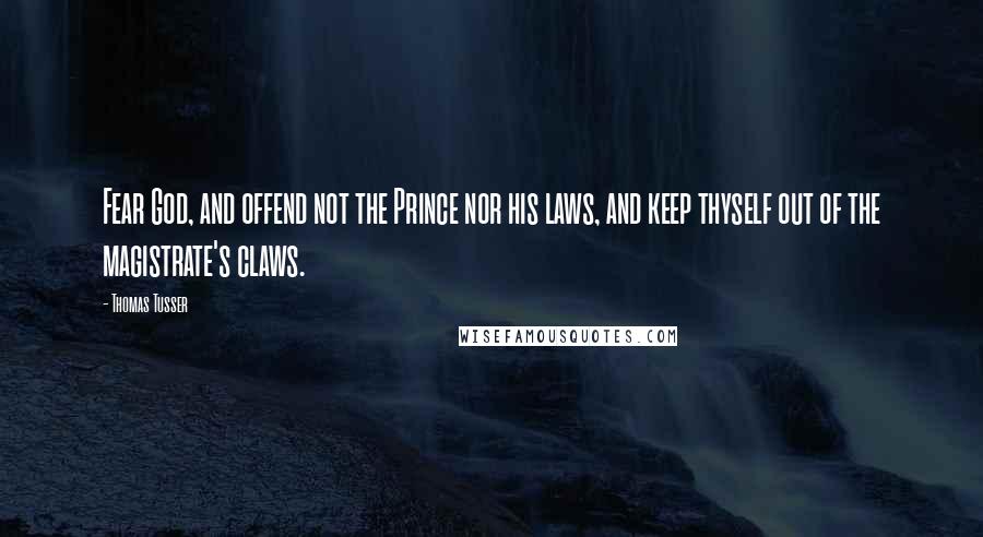 Thomas Tusser Quotes: Fear God, and offend not the Prince nor his laws, and keep thyself out of the magistrate's claws.