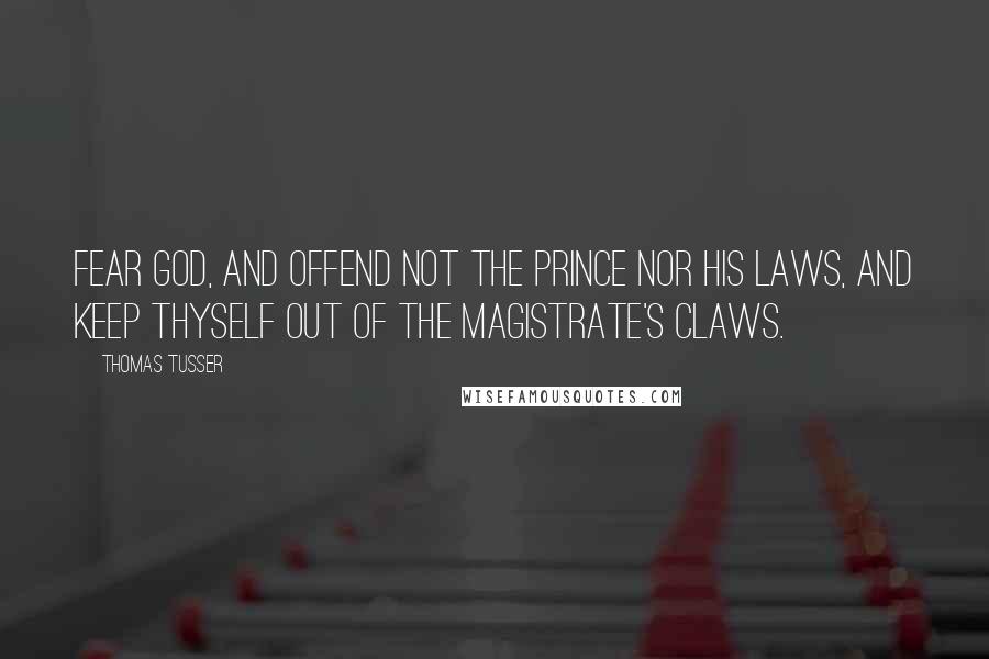 Thomas Tusser Quotes: Fear God, and offend not the Prince nor his laws, and keep thyself out of the magistrate's claws.