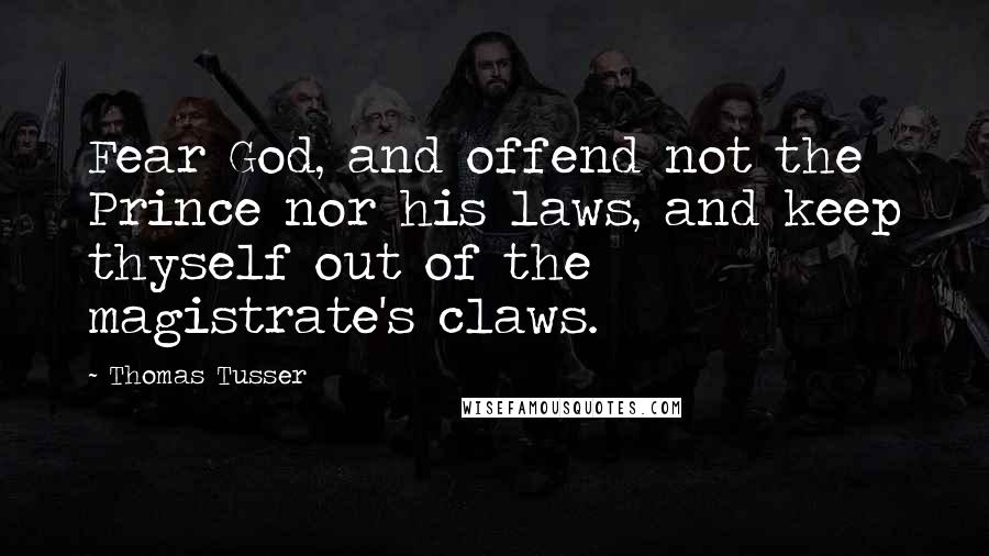 Thomas Tusser Quotes: Fear God, and offend not the Prince nor his laws, and keep thyself out of the magistrate's claws.