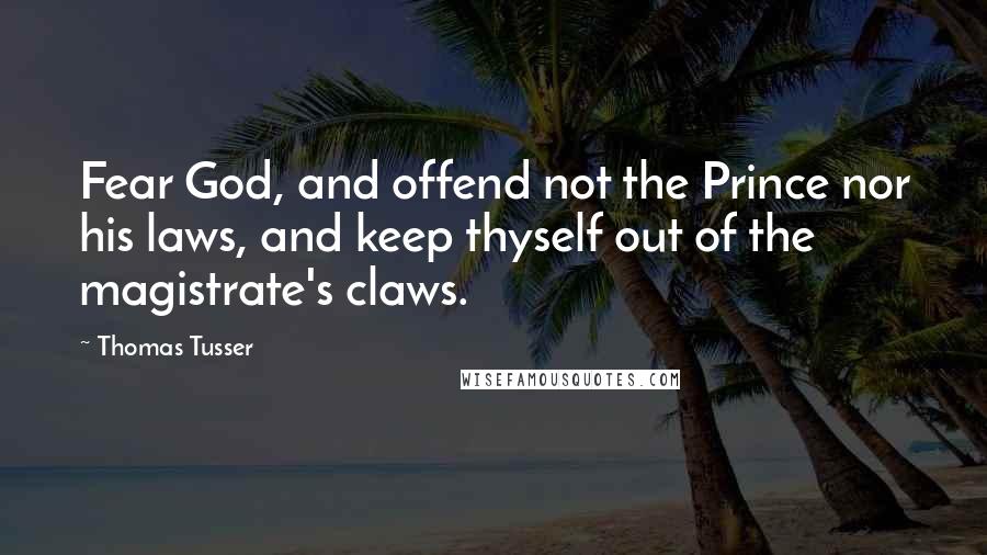 Thomas Tusser Quotes: Fear God, and offend not the Prince nor his laws, and keep thyself out of the magistrate's claws.