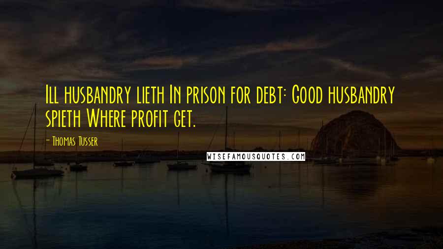 Thomas Tusser Quotes: Ill husbandry lieth In prison for debt: Good husbandry spieth Where profit get.