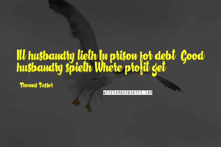 Thomas Tusser Quotes: Ill husbandry lieth In prison for debt: Good husbandry spieth Where profit get.