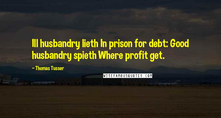 Thomas Tusser Quotes: Ill husbandry lieth In prison for debt: Good husbandry spieth Where profit get.