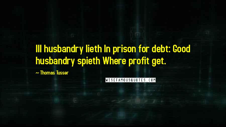 Thomas Tusser Quotes: Ill husbandry lieth In prison for debt: Good husbandry spieth Where profit get.