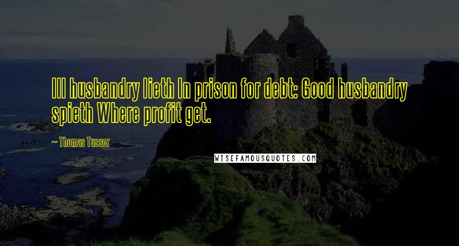 Thomas Tusser Quotes: Ill husbandry lieth In prison for debt: Good husbandry spieth Where profit get.