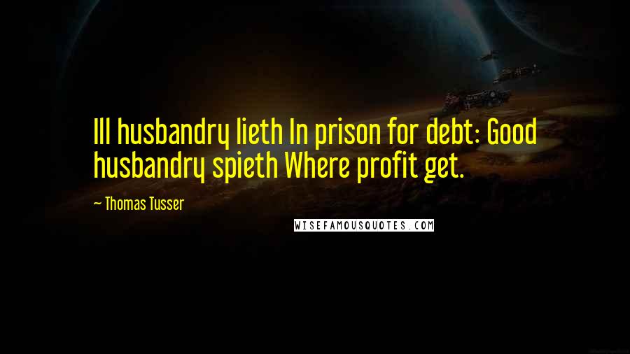 Thomas Tusser Quotes: Ill husbandry lieth In prison for debt: Good husbandry spieth Where profit get.