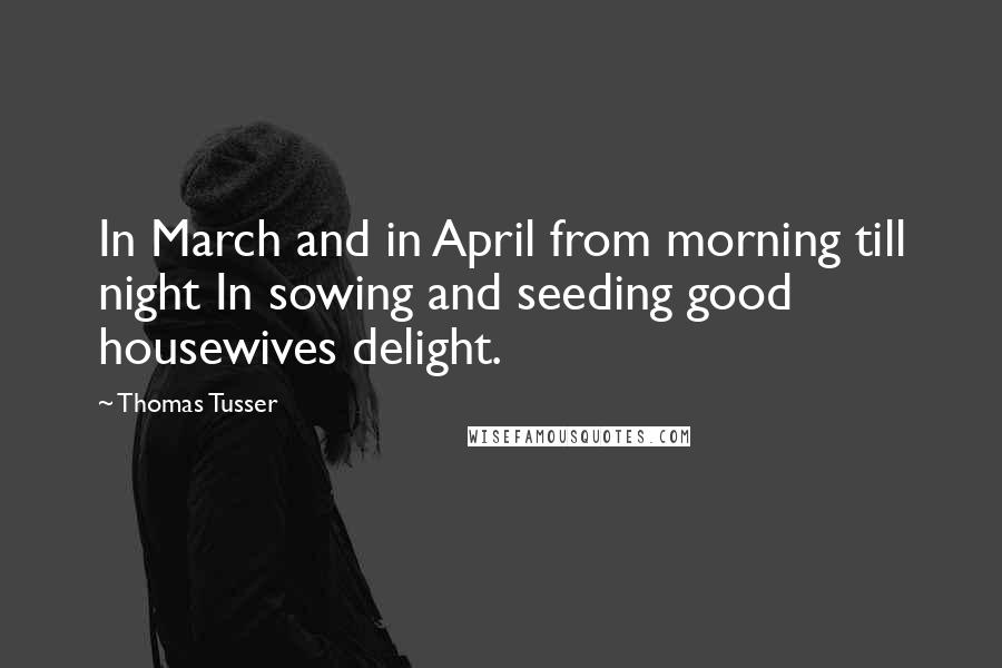 Thomas Tusser Quotes: In March and in April from morning till night In sowing and seeding good housewives delight.