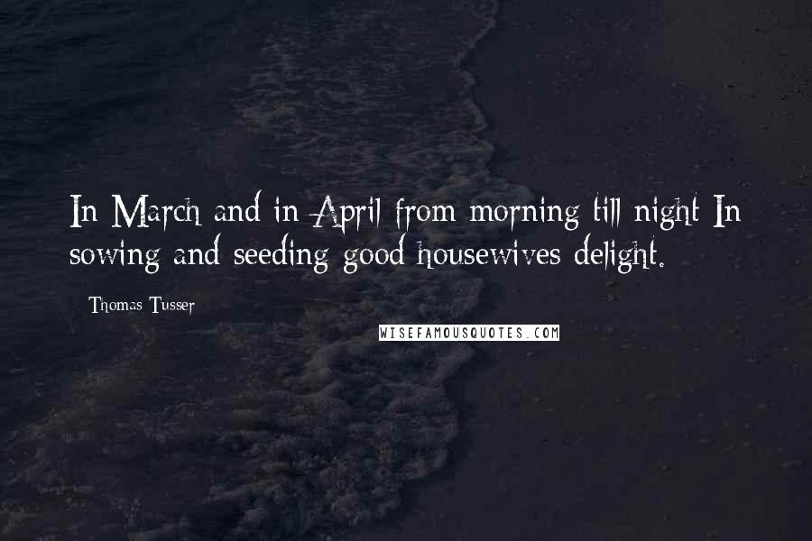 Thomas Tusser Quotes: In March and in April from morning till night In sowing and seeding good housewives delight.