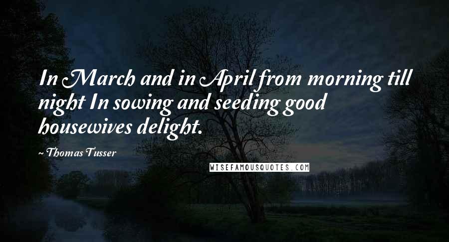 Thomas Tusser Quotes: In March and in April from morning till night In sowing and seeding good housewives delight.