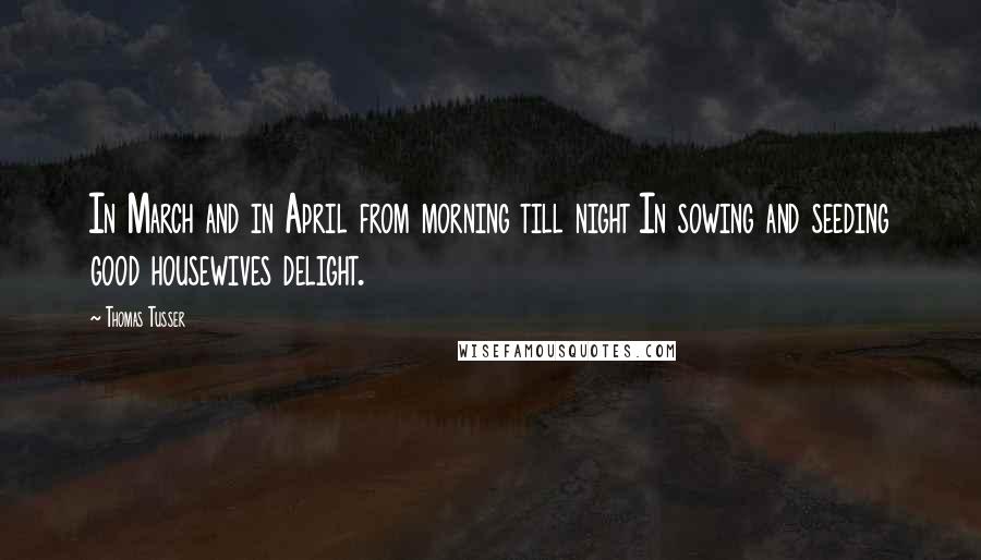 Thomas Tusser Quotes: In March and in April from morning till night In sowing and seeding good housewives delight.