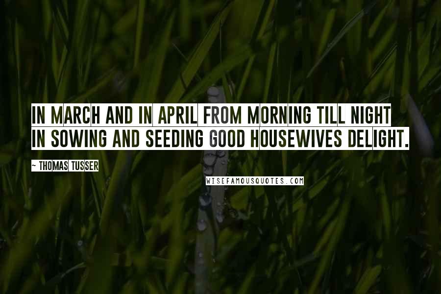 Thomas Tusser Quotes: In March and in April from morning till night In sowing and seeding good housewives delight.