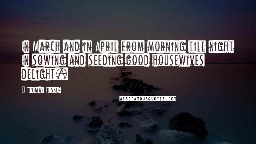 Thomas Tusser Quotes: In March and in April from morning till night In sowing and seeding good housewives delight.