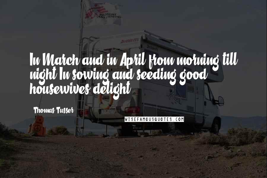 Thomas Tusser Quotes: In March and in April from morning till night In sowing and seeding good housewives delight.