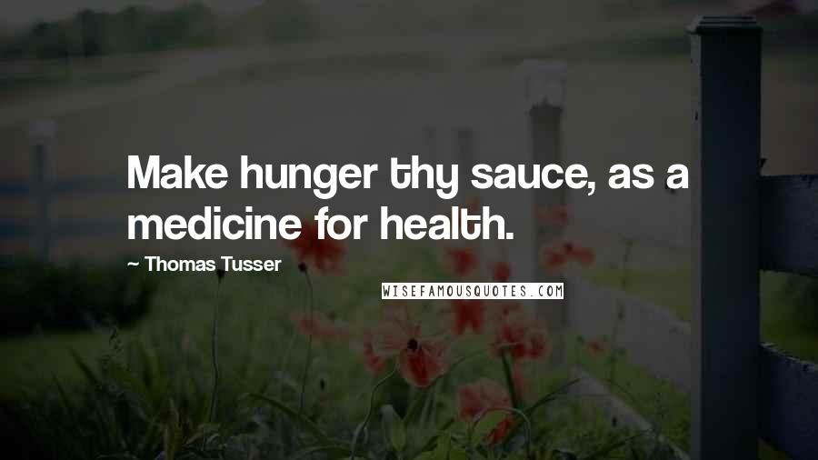 Thomas Tusser Quotes: Make hunger thy sauce, as a medicine for health.