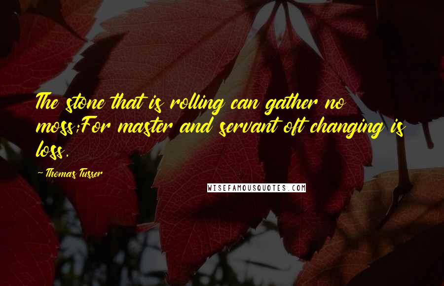 Thomas Tusser Quotes: The stone that is rolling can gather no moss;For master and servant oft changing is loss.