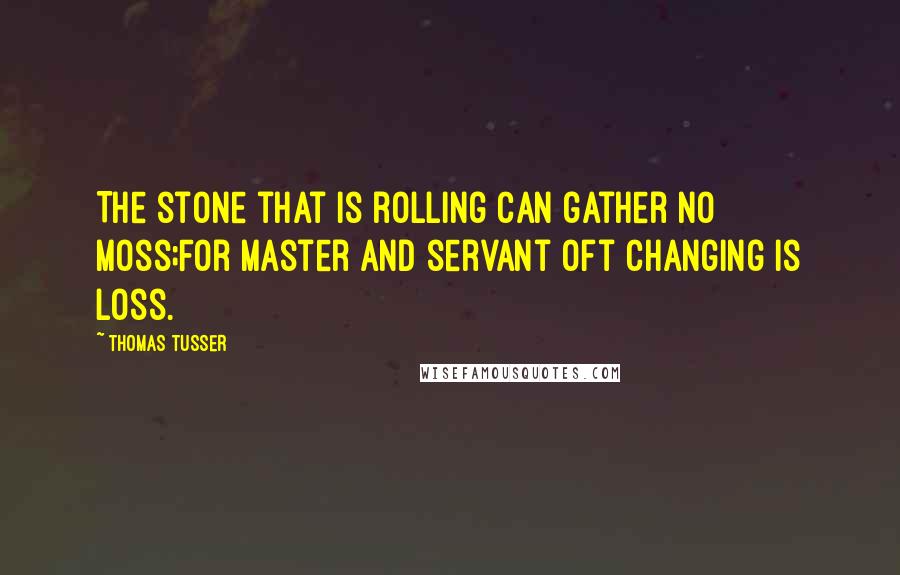 Thomas Tusser Quotes: The stone that is rolling can gather no moss;For master and servant oft changing is loss.