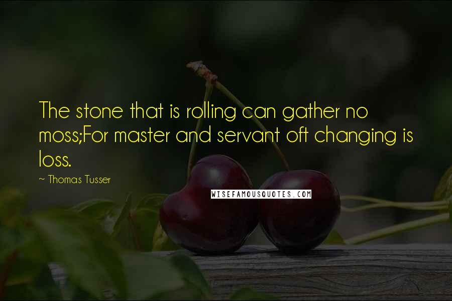 Thomas Tusser Quotes: The stone that is rolling can gather no moss;For master and servant oft changing is loss.