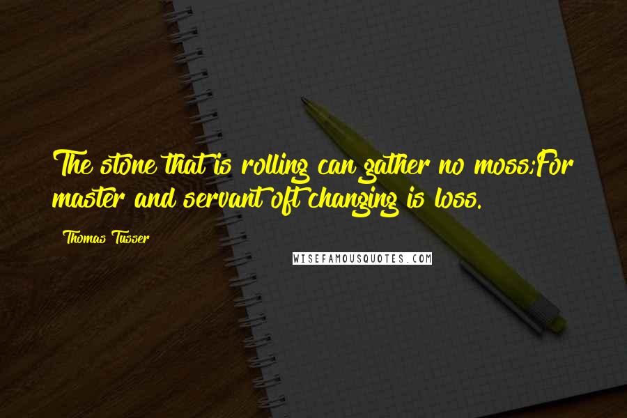 Thomas Tusser Quotes: The stone that is rolling can gather no moss;For master and servant oft changing is loss.