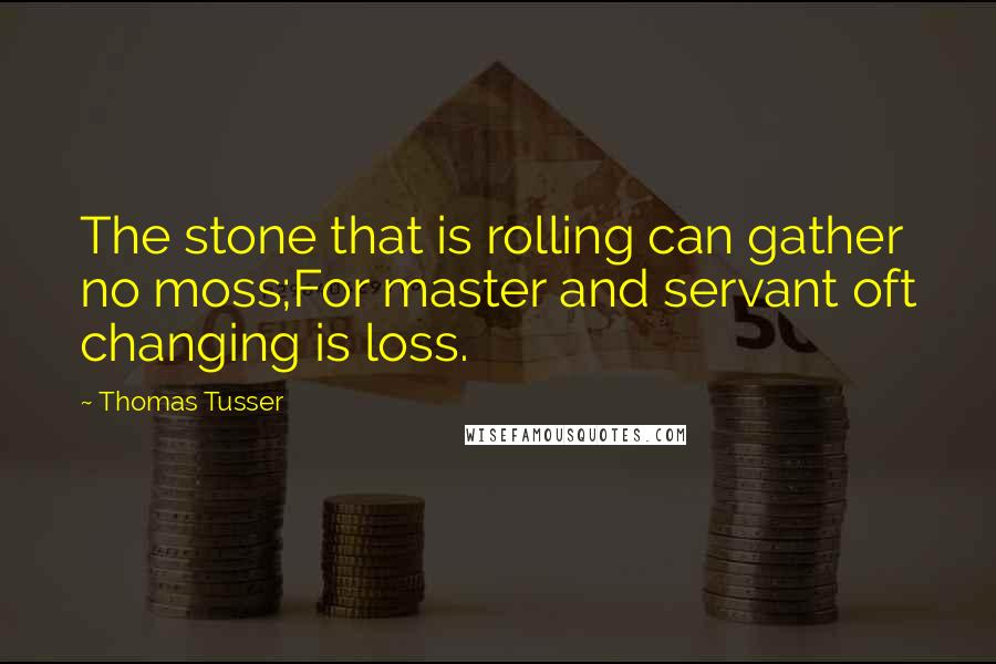 Thomas Tusser Quotes: The stone that is rolling can gather no moss;For master and servant oft changing is loss.