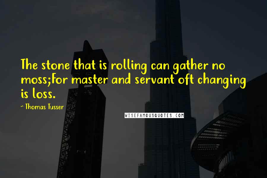 Thomas Tusser Quotes: The stone that is rolling can gather no moss;For master and servant oft changing is loss.