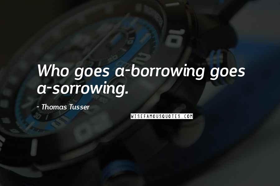 Thomas Tusser Quotes: Who goes a-borrowing goes a-sorrowing.