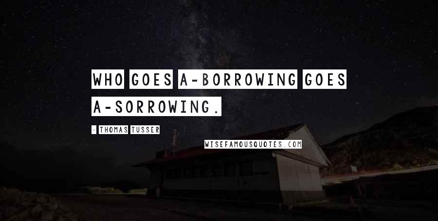 Thomas Tusser Quotes: Who goes a-borrowing goes a-sorrowing.