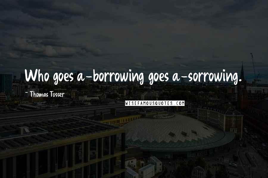 Thomas Tusser Quotes: Who goes a-borrowing goes a-sorrowing.