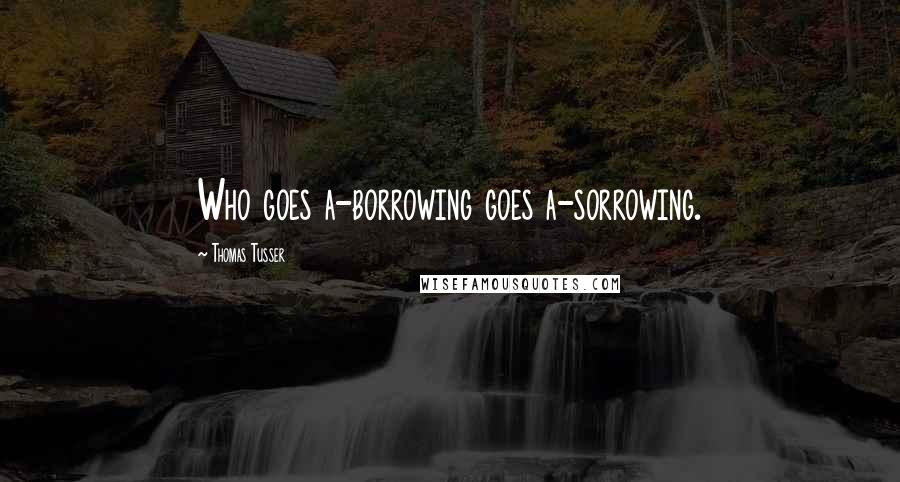 Thomas Tusser Quotes: Who goes a-borrowing goes a-sorrowing.