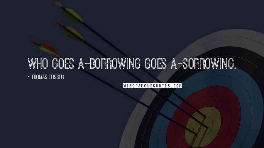 Thomas Tusser Quotes: Who goes a-borrowing goes a-sorrowing.