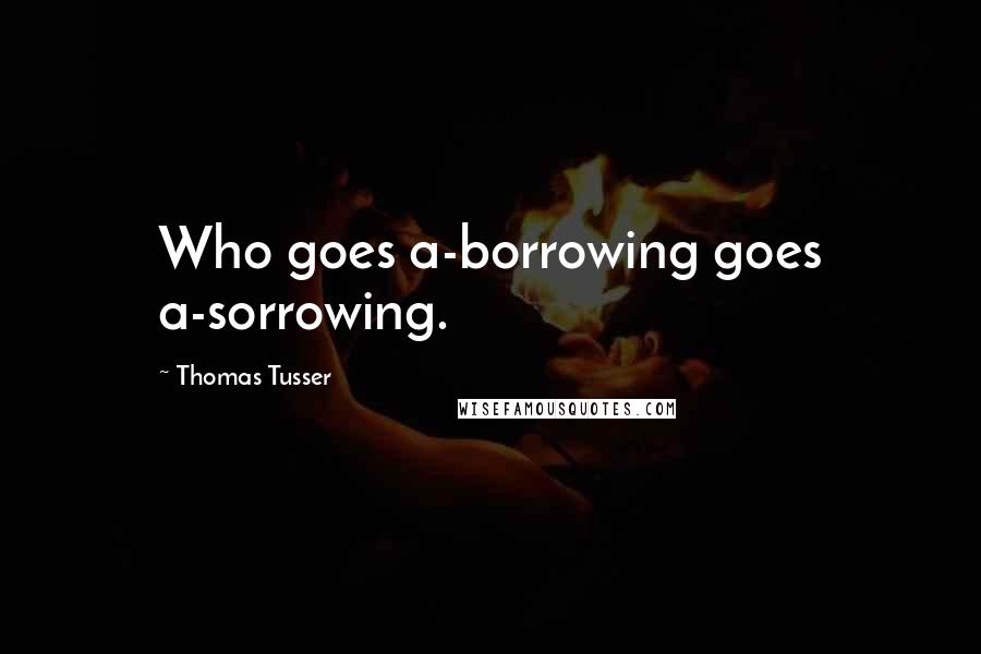 Thomas Tusser Quotes: Who goes a-borrowing goes a-sorrowing.