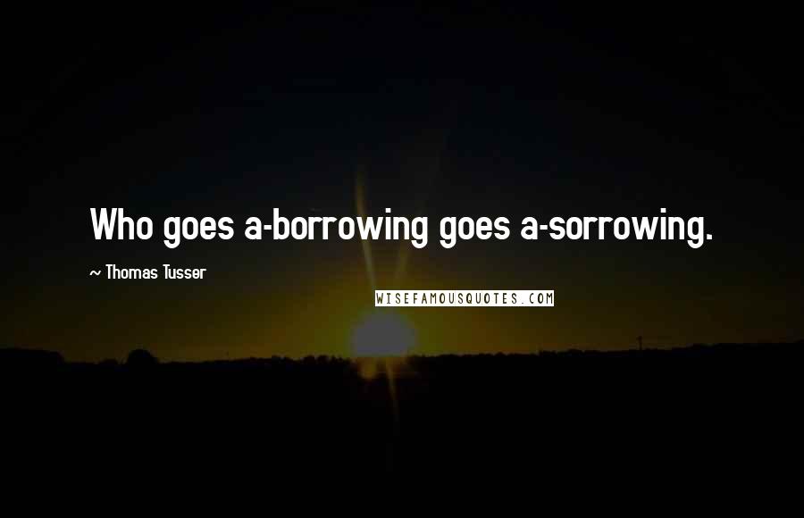 Thomas Tusser Quotes: Who goes a-borrowing goes a-sorrowing.