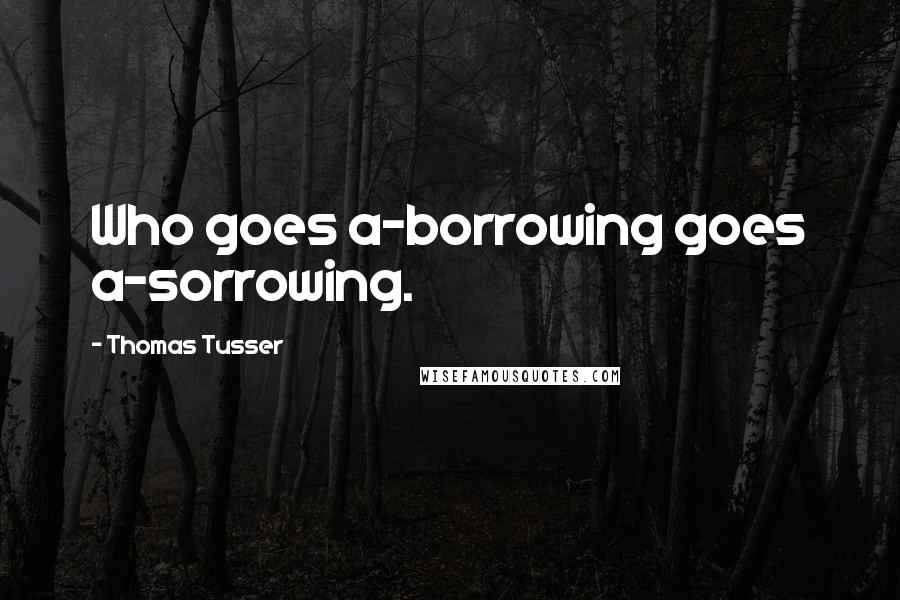 Thomas Tusser Quotes: Who goes a-borrowing goes a-sorrowing.