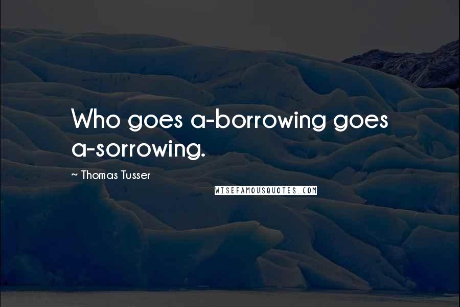 Thomas Tusser Quotes: Who goes a-borrowing goes a-sorrowing.