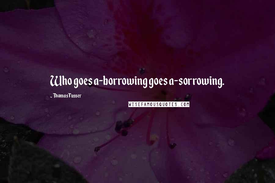 Thomas Tusser Quotes: Who goes a-borrowing goes a-sorrowing.