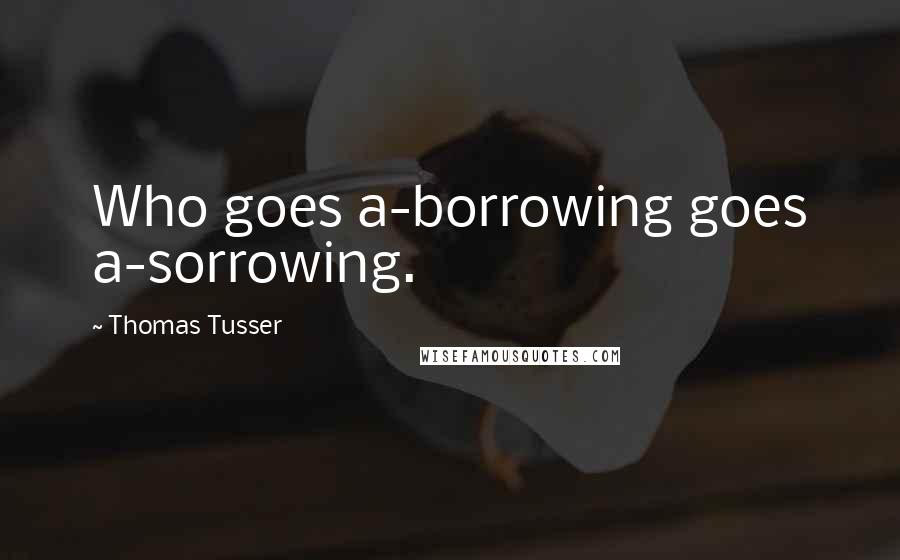 Thomas Tusser Quotes: Who goes a-borrowing goes a-sorrowing.