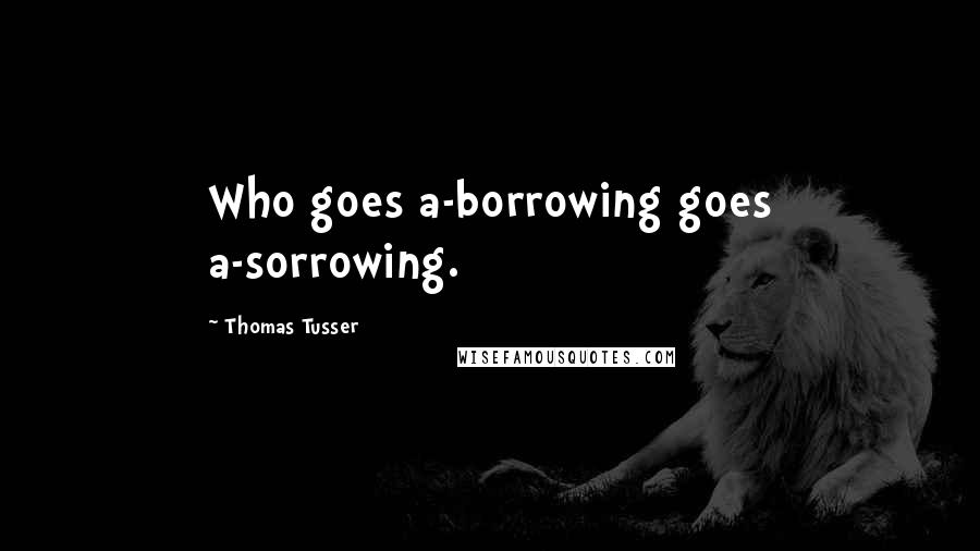 Thomas Tusser Quotes: Who goes a-borrowing goes a-sorrowing.