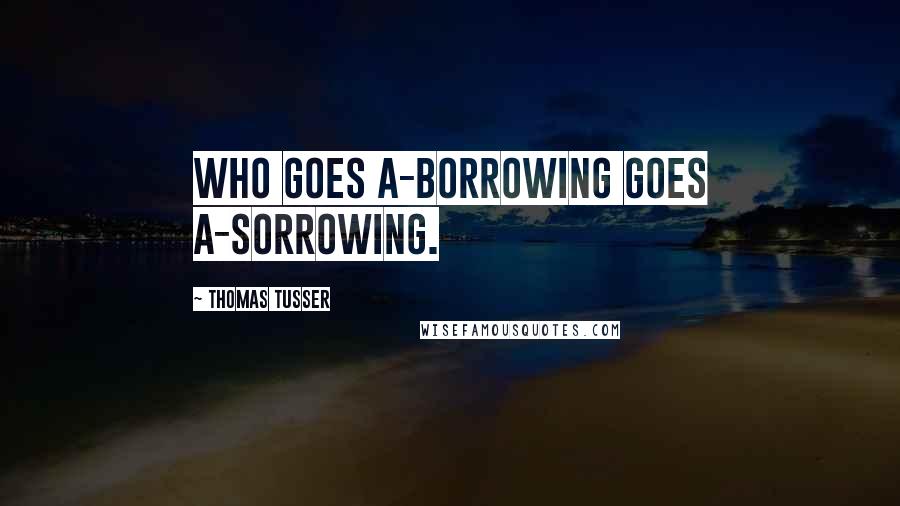 Thomas Tusser Quotes: Who goes a-borrowing goes a-sorrowing.