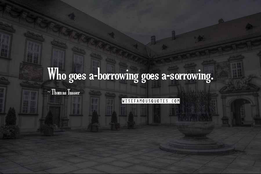 Thomas Tusser Quotes: Who goes a-borrowing goes a-sorrowing.