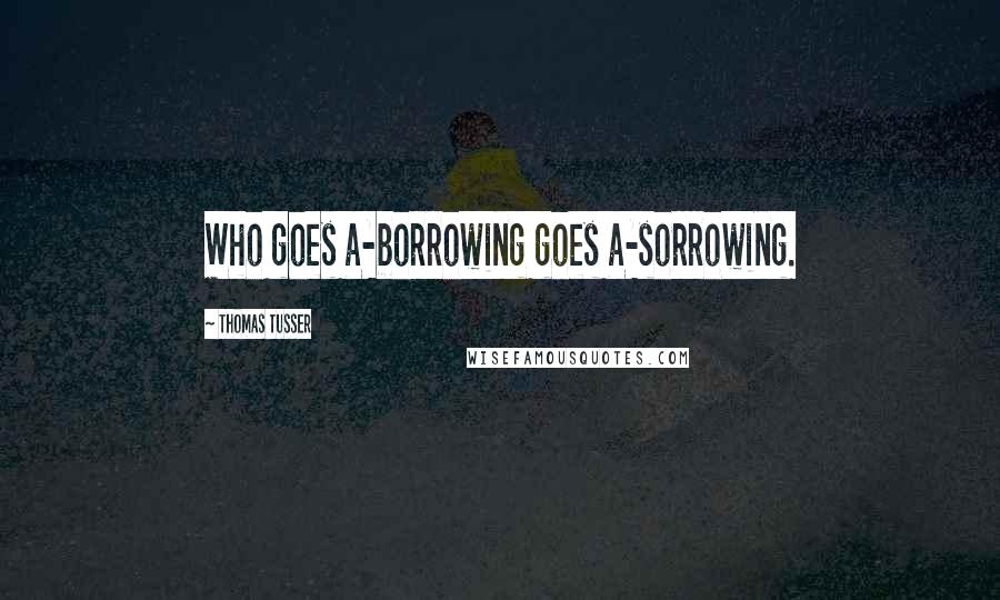 Thomas Tusser Quotes: Who goes a-borrowing goes a-sorrowing.