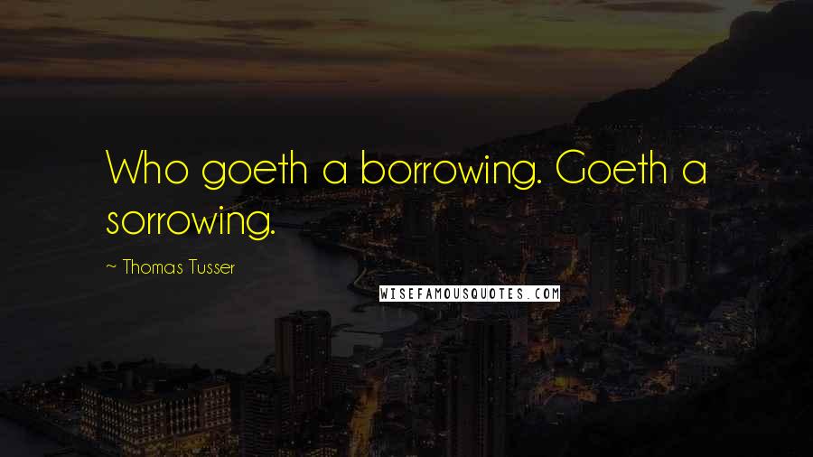 Thomas Tusser Quotes: Who goeth a borrowing. Goeth a sorrowing.