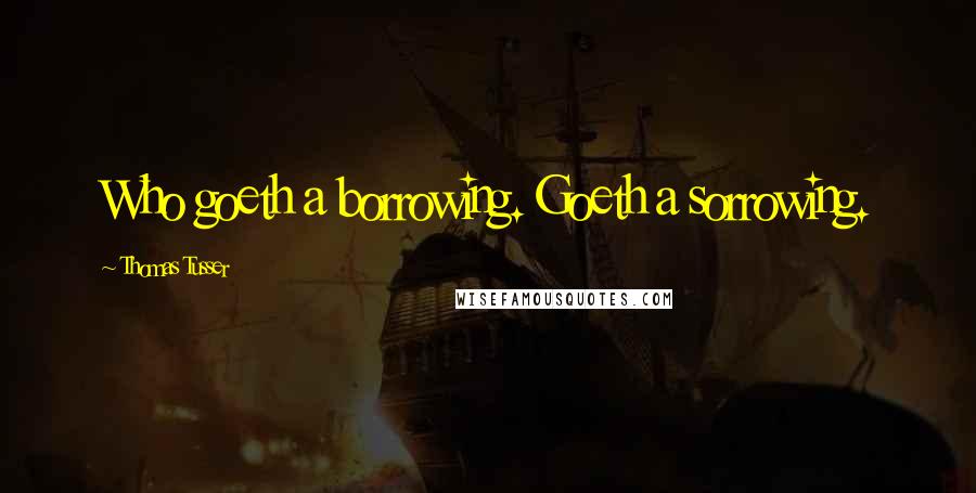 Thomas Tusser Quotes: Who goeth a borrowing. Goeth a sorrowing.