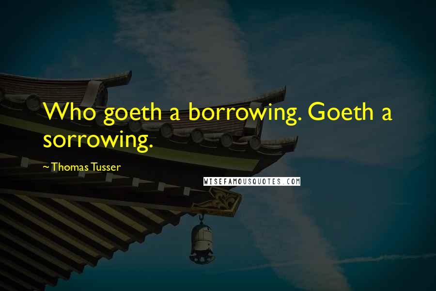 Thomas Tusser Quotes: Who goeth a borrowing. Goeth a sorrowing.