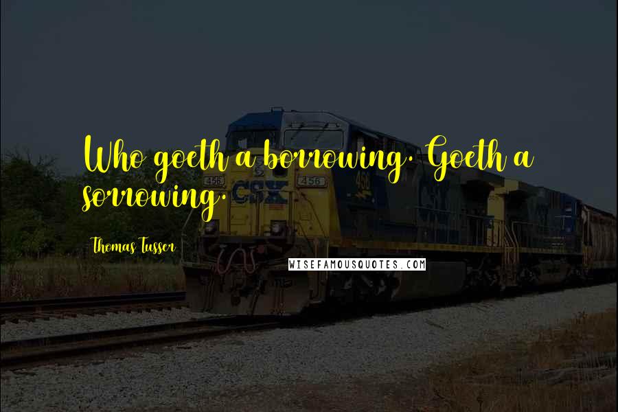 Thomas Tusser Quotes: Who goeth a borrowing. Goeth a sorrowing.